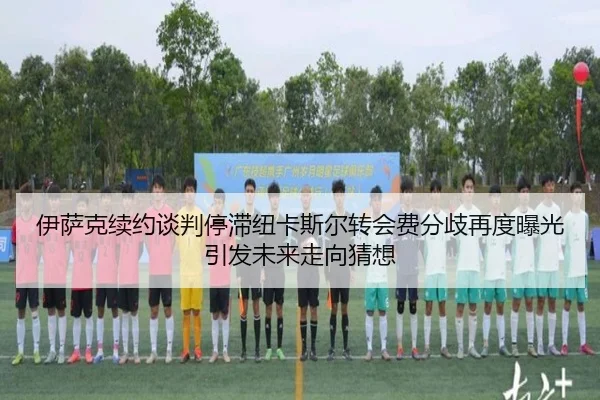 伊萨克续约谈判停滞纽卡斯尔转会费分歧再度曝光引发未来走向猜想