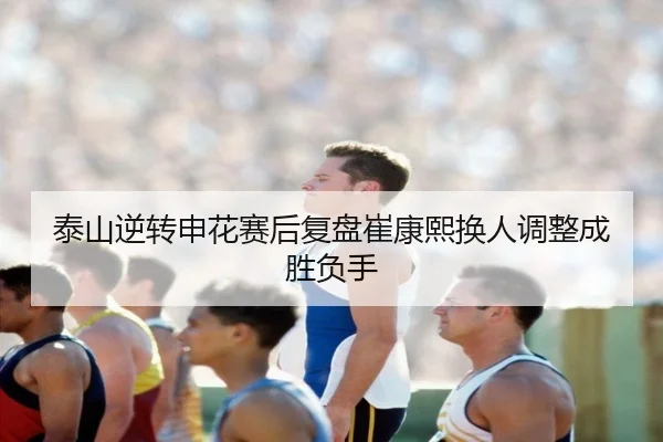 泰山逆转申花赛后复盘崔康熙换人调整成胜负手