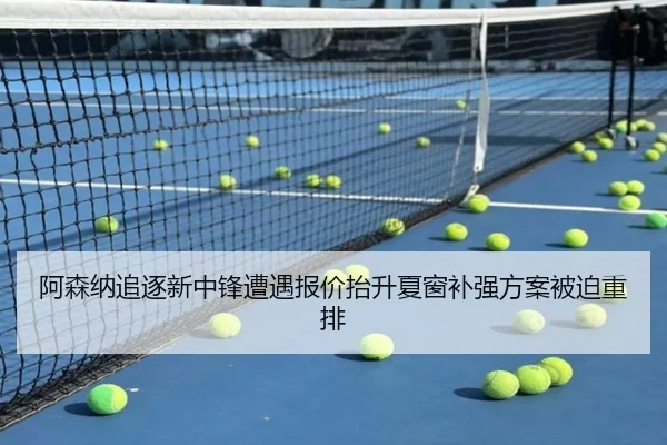 阿森纳追逐新中锋遭遇报价抬升夏窗补强方案被迫重排