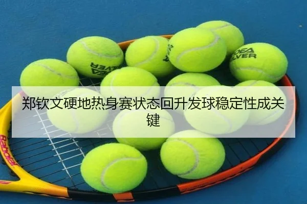 郑钦文硬地热身赛状态回升发球稳定性成关键