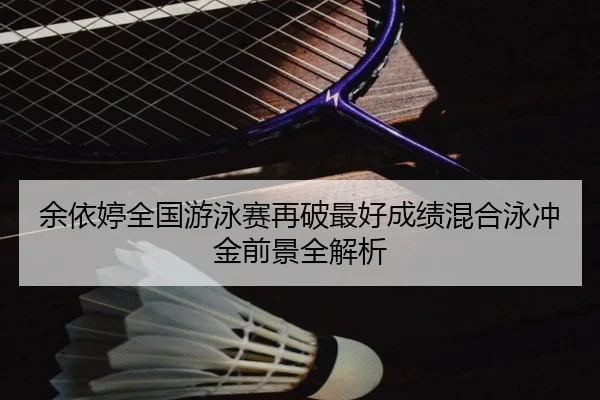 余依婷全国游泳赛再破最好成绩混合泳冲金前景全解析