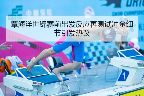 覃海洋世锦赛前出发反应再测试冲金细节引发热议