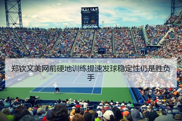 郑钦文美网前硬地训练提速发球稳定性仍是胜负手