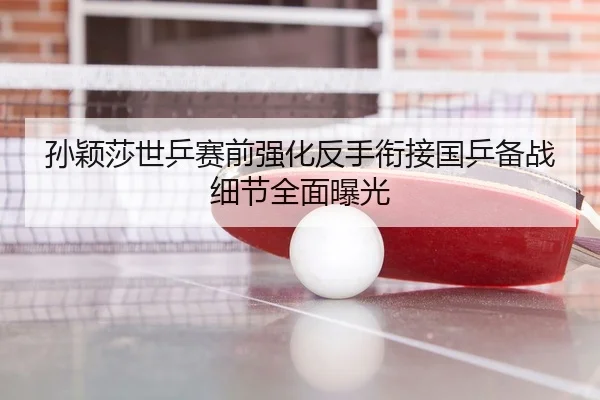 孙颖莎世乒赛前强化反手衔接国乒备战细节全面曝光