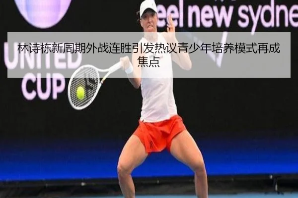 林诗栋新周期外战连胜引发热议青少年培养模式再成焦点