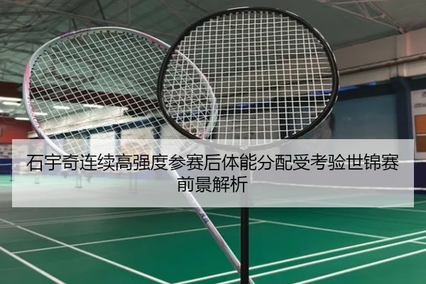 石宇奇连续高强度参赛后体能分配受考验世锦赛前景解析